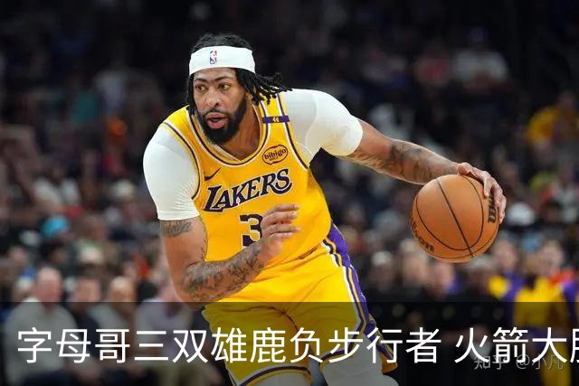 字母哥三双雄鹿负步行者 火箭大胜活塞止3连败
