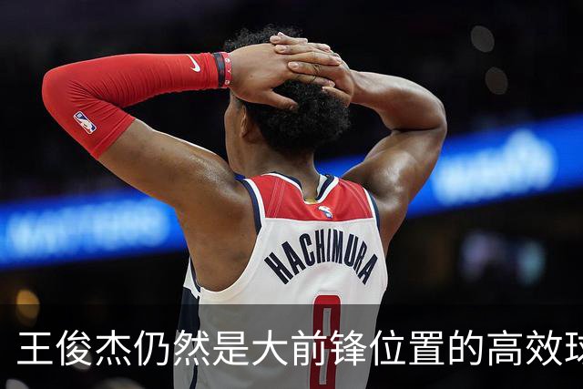 王俊杰仍然是大前锋位置的高效球员 有机会就进攻 对抗能力强